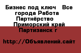 Бизнес под ключ - Все города Работа » Партнёрство   . Приморский край,Партизанск г.